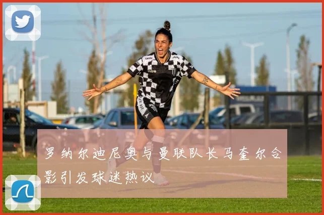 罗纳尔迪尼奥与曼联队长马奎尔合影引发球迷热议