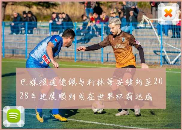 巴媒报道德佩与科林蒂安续约至2028年进展顺利或在世界杯前达成