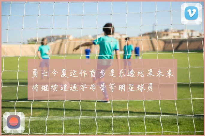 勇士今夏运作首步是乐透结果未来将继续追逐字母哥等明星球员