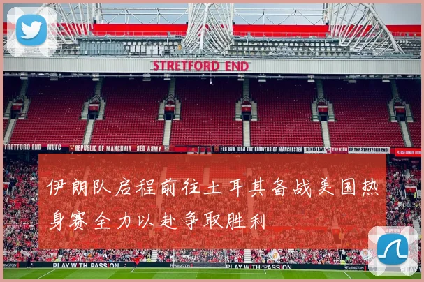 伊朗队启程前往土耳其备战美国热身赛全力以赴争取胜利