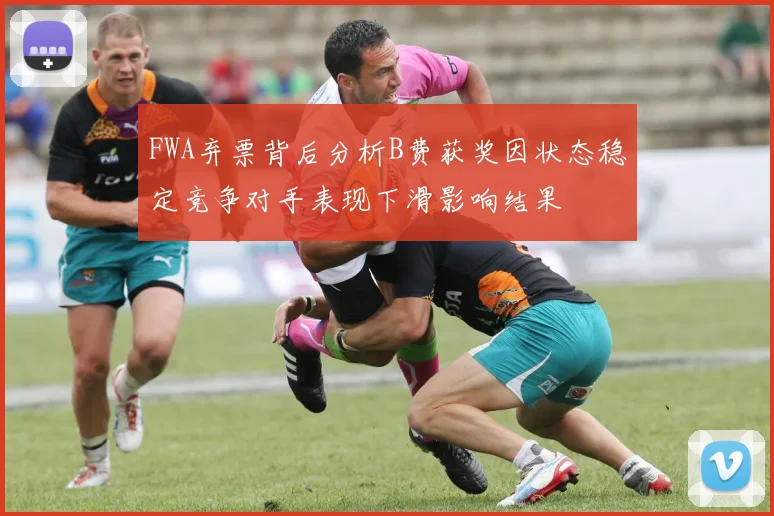 FWA弃票背后分析B费获奖因状态稳定竞争对手表现下滑影响结果