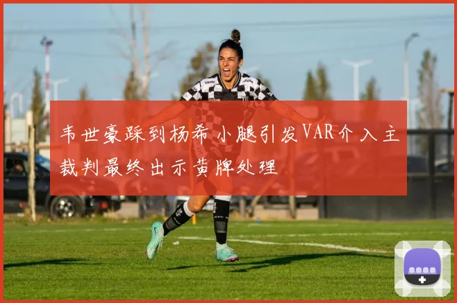 韦世豪踩到杨希小腿引发VAR介入主裁判最终出示黄牌处理