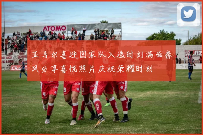 亚马尔喜迎国家队入选时刻满面春风分享喜悦照片庆祝荣耀时刻