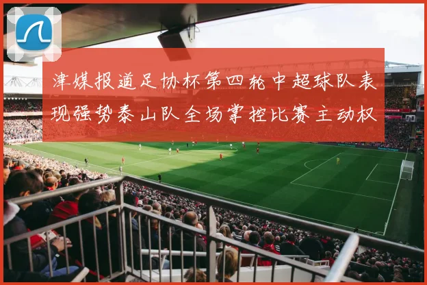 津媒报道足协杯第四轮中超球队表现强势泰山队全场掌控比赛主动权